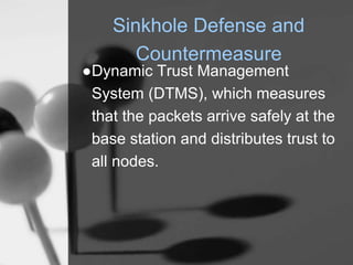 Sinkhole Defense and
Countermeasure
●Dynamic Trust Management
System (DTMS), which measures
that the packets arrive safely at the
base station and distributes trust to
all nodes.
 