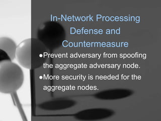 In-Network Processing
Defense and
Countermeasure
●Prevent adversary from spoofing
the aggregate adversary node.
●More security is needed for the
aggregate nodes.
 