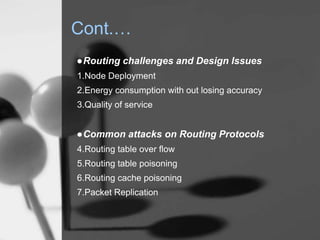 Cont.…
●Routing challenges and Design Issues
1.Node Deployment
2.Energy consumption with out losing accuracy
3.Quality of service
●Common attacks on Routing Protocols
4.Routing table over flow
5.Routing table poisoning
6.Routing cache poisoning
7.Packet Replication
 