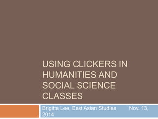 USING CLICKERS IN
HUMANITIES AND
SOCIAL SCIENCE
CLASSES
Brigitta Lee, East Asian Studies Nov. 13,
2014
 