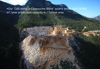 •Our `Calli Antique Cappuccino Stone` quarry works with 18.000 m3 /year production capacity in / Turkiye area.  