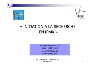 « INITIATION A LA RECHERCHE
          EN IFMK »

            Philippe SAUVAGEON
             IFMK MARSEILLE
             Jacques VAILLANT
              IFMK GRENOBLE

       Ph. SAUVAGEON - J.VAILLANT, JFK
                Marseille 2011           1
 