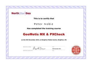 This is to certify that
Has completed the training course
GeoMetis MX & PXCheck
P e t e r N o b l e
Signature of instructor
DateSignature of trainee
Date
on the 5th December 2014, at Brighton Media Centre, Brighton, UK.
16th December 2014
 