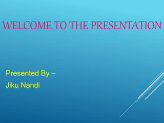 WELCOME TO THE PRESENTATION
Presented By –
Jiku Nandi
 