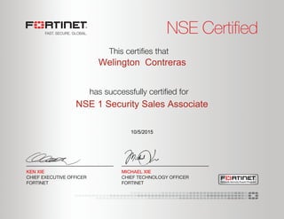 NSE Certified
has successfully certiﬁed for
This certiﬁes that
MICHAEL XIE
CHIEF TECHNOLOGY OFFICER
FORTINET
KEN XIE
CHIEF EXECUTIVE OFFICER
FORTINET Network Security Expert Program
Welington Contreras
NSE 1 Security Sales Associate
10/5/2015
 