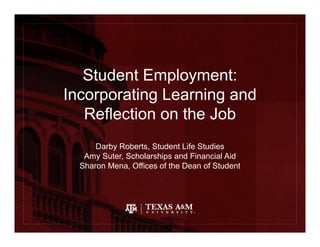 Student Employment:
Incorporating Learning and
Reflection on the Job
Darby Roberts, Student Life Studies
Amy Suter, Scholarships and Financial Aid
Sharon Mena, Offices of the Dean of Student
 
