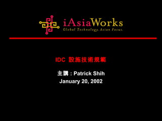 IDC 設施技術規範
主講 : Patrick Shih
January 20, 2002
 