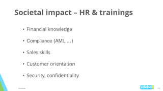 10Confidential
Societal impact – HR & trainings
• Financial knowledge
• Compliance (AML,…)
• Sales skills
• Customer orien...