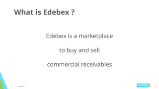 6
What is Edebex ?
Edebex is a marketplace
to buy and sell
commercial receivables
Confidential
 
