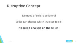 7
Disruptive Concept
No need of seller’s collateral
Seller can choose which invoices to sell
No credit analysis on the sel...