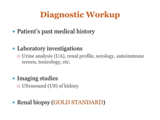 Diagnostic Workup
 Patient’s past medical history
 Laboratory investigations
 Urine analysis (UA), renal profile, serology, autoimmune
screen, toxicology, etc.
 Imaging studies
 Ultrasound (US) of kidney
 Renal biopsy (GOLD STANDARD)
 