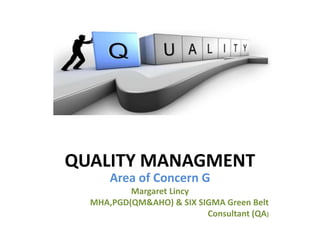 QUALITY MANAGMENT
Area of Concern G
Margaret Lincy
MHA,PGD(QM&AHO) & SIX SIGMA Green Belt
Consultant (QA)
 