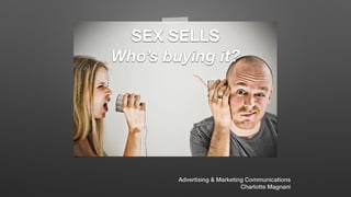 SEX SELLS
Who’s buying it?
Advertising & Marketing Communications
Charlotte Magnani
 