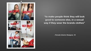 “to make people think they will look
good to someone else, in a sexual
way if they wear the brands clothes”
–Female Interi...