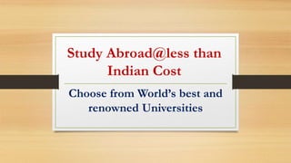 Study Abroad@less than
Indian Cost
Choose from World’s best and
renowned Universities
 