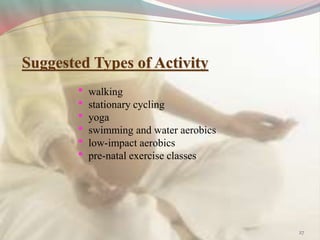 • walking
• stationary cycling
• yoga
• swimming and water aerobics
• low-impact aerobics
• pre-natal exercise classes
Suggested Types of Activity
27
 