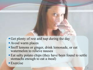 Get plenty of rest and nap during the day
Avoid warm places
Sniff lemons or ginger, drink lemonade, or eat
watermelon to relieve nausea
Eat salty potato chips (they have been found to settle
stomachs enough to eat a meal)
Exercise
31
 