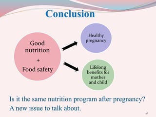 Conclusion
Is it the same nutrition program after pregnancy?
A new issue to talk about.
Good
nutrition
+
Food safety
Healthy
pregnancy
Lifelong
benefits for
mother
and child
46
 
