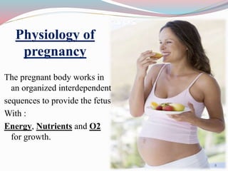Physiology of
pregnancy
The pregnant body works in
an organized interdependent
sequences to provide the fetus
With :
Energy, Nutrients and O2
for growth.
8
 