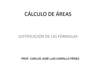CÁLCULO DE ÁREAS
JUSTIFICACIÓN DE LAS FÓRMULAS
PROF. CARLOS JOSÉ LUIS CARRILLO PÉREZPROF. CARLOS JOSÉ LUIS CARRILLO PÉREZ
 