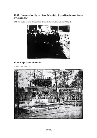 10.15. Inauguration du pavillon finlandais, Exposition internationale
d’Anvers, 1930
MM. Van Isacker, le baron Wrede et Harri Holma. La Dernière Heure, 1 mai 1930, p. 2.
10.16. Le pavillon finlandais
Le Soir, 1 mai 1930, p. 2.
169 / 183
 