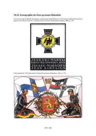 10.24. Iconographie des liens germano-finlandais
Couverture pour la Marche des Jaegers, composée par Jean Sibelius en 1918 avant le déclenchement de la
guerre civile. MEINANDER H., Finlands historia, Provoo, Söderströms-Atlantis, 2006, p. 150.
Carte postale de 1918 démontrant la fraternité germano-finlandaise. Ibid., p. 153.
179 / 183
 