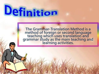 The Grammar-Translation Method is a
method of foreign or second language
teaching which uses translation and
grammar study as the main teaching and
learning activities.
 