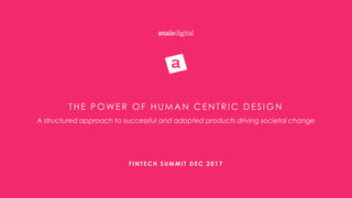 THE P OWER OF HUM A N C EN TR I C D ES I GN
A structured approach to successful and adopted products driving societal change
FINTECH SUMMIT DEC 2017
 