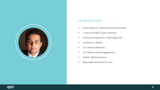 • Varun Nehra, Sr. Sitecore Solutions Architect
• 3 years at EPAM (7 years Sitecore)
• Sitecore Competency in Washington DC
• Live/work in Atlanta
• 11+ Sitecore deliveries
• 25+ Sitecore client engagements
• Twitter: @sitecorevarun
• Blog: www.sitecorevarun.com
I N T R O D U C T I O N
4
 