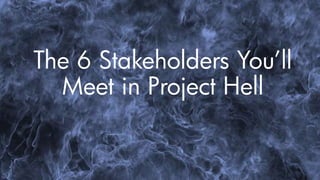 The 6 Stakeholders You’ll
Meet in Project Hell
 