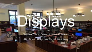 Displays
Christina Wilson, Senior Librarian (Children’s)
67th Street Library, New York Public Library
 