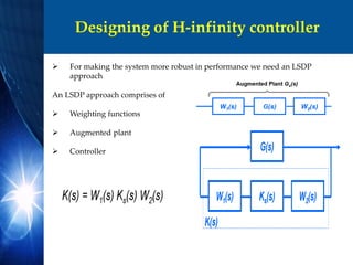 Designing of H-infinity controller
 For making the system more robust in performance we need an LSDP
approach
An LSDP approach comprises of
 Weighting functions
 Augmented plant
 Controller
 