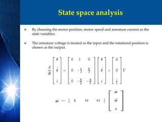State space analysis
 By choosing the motor position, motor speed and armature current as the
state variables.
 The armature voltage is treated as the input and the rotational position is
chosen as the output.
 