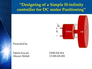 “Designing of a Simple H-infinity
controller for DC motor Positioning”
Presented by
Tabish Fawad 13MS-EE-014
Abuzer Mehdi 13-MS-EE-001
 