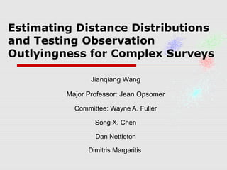 Estimating Distance Distributions
and Testing Observation
Outlyingness for Complex Surveys
Jianqiang Wang
Major Professor: Jean Opsomer
Committee: Wayne A. Fuller
Song X. Chen
Dan Nettleton
Dimitris Margaritis
 