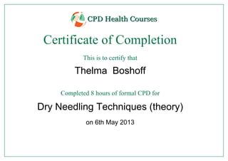 Certificate of Completion
This is to certify that
Thelma Boshoff
Completed 8 hours of formal CPD for
Dry Needling Techniques (theory)
on 6th May 2013
Powered by TCPDF (www.tcpdf.org)
 
