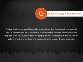 The brand is the most valuable asset for any business, then developing it is an essential
task, At Media shapes the brand identity, brand strategy & develops them to guarantee
long term successful business track. We conduct an intensive research & then we start the
path of branding by our team of professional market analysts & brand strategists.
 
