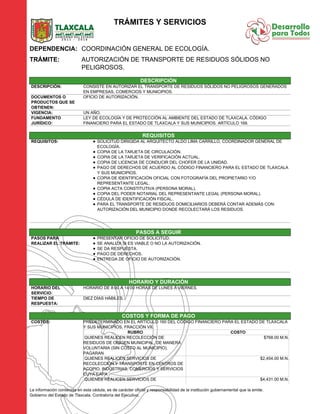 TRÁMITES Y SERVICIOS
DEPENDENCIA: COORDINACIÓN GENERAL DE ECOLOGÍA.
TRÁMITE: AUTORIZACIÓN DE TRANSPORTE DE RESIDUOS SÓLIDOS NO
PELIGROSOS.
DESCRIPCIÓN
DESCRIPCIÓN: CONSISTE EN AUTORIZAR EL TRANSPORTE DE RESIDUOS SÓLIDOS NO PELIGROSOS GENERADOS
EN EMPRESAS, COMERCIOS Y MUNICIPIOS.
DOCUMENTOS O
PRODUCTOS QUE SE
OBTIENEN:
OFICIO DE AUTORIZACIÓN.
VIGENCIA: UN AÑO.
FUNDAMENTO
JURÍDICO:
LEY DE ECOLOGÍA Y DE PROTECCIÓN AL AMBIENTE DEL ESTADO DE TLAXCALA. CÓDIGO
FINANCIERO PARA EL ESTADO DE TLAXCALA Y SUS MUNICIPIOS. ARTÍCULO 168.
REQUISITOS
REQUISITOS: SOLICITUD DIRIGIDA AL ARQUITECTO ALDO LIMA CARRILLO, COORDINADOR GENERAL DE
ECOLOGÍA.
COPIA DE LA TARJETA DE CIRCULACIÓN.
COPIA DE LA TARJETA DE VERIFICACIÓN ACTUAL.
COPIA DE LICENCIA DE CONDUCIR DEL CHOFER DE LA UNIDAD.
PAGO DE DERECHOS DE ACUERDO AL CÓDIGO FINANCIERO PARA EL ESTADO DE TLAXCALA
Y SUS MUNICIPIOS.
COPIA DE IDENTIFICACIÓN OFICIAL CON FOTOGRAFÍA DEL PROPIETARIO Y/O
REPRESENTANTE LEGAL.
COPIA ACTA CONSTITUTIVA (PERSONA MORAL).
COPIA DEL PODER NOTARIAL DEL REPRESENTANTE LEGAL (PERSONA MORAL).
CÉDULA DE IDENTIFICACIÓN FISCAL.
PARA EL TRANSPORTE DE RESIDUOS DOMICILIARIOS DEBERÁ CONTAR ADEMÁS CON:
AUTORIZACIÓN DEL MUNICIPIO DONDE RECOLECTARÁ LOS RESIDUOS.
PASOS A SEGUIR
PASOS PARA
REALIZAR EL TRÁMITE:
PRESENTAR OFICIO DE SOLICITUD.
SE ANALIZA SI ES VIABLE O NO LA AUTORIZACIÓN.
SE DA RESPUESTA.
PAGO DE DERECHOS.
ENTREGA DE OFICIO DE AUTORIZACIÓN.
HORARIO Y DURACIÓN
HORARIO DEL
SERVICIO:
HORARIO DE 8:00 A 14:00 HORAS DE LUNES A VIERNES.
TIEMPO DE
RESPUESTA:
DIEZ DÍAS HÁBILES.
COSTOS Y FORMA DE PAGO
COSTOS: PREDETERMINADO EN EL ARTÍCULO 160 DEL CÓDIGO FINANCIERO PARA EL ESTADO DE TLAXCALA
Y SUS MUNICIPIOS, FRACCIÓN VII.
RUBRO COSTO
QUIENES REALICEN RECOLECCIÓN DE
RESIDUOS DE ORIGEN MUNICIPAL, DE MANERA
VOLUNTARIA (SIN COSTO AL MUNICIPIO).
PAGARAN
$768.00 M.N.
QUIENES REALICEN SERVICIOS DE
RECOLECCIÓN Y TRANSPORTE EN CENTROS DE
ACOPIO, INDUSTRIAS, COMERCIOS Y SERVICIOS
CUYA CAPA
$2,454.00 M.N.
QUIENES REALICEN SERVICIOS DE $4,431.00 M.N.
La información contenida en esta cédula, es de carácter oficial y responsabilidad de la institución gubernamental que la emite.
Gobierno del Estado de Tlaxcala. Contraloría del Ejecutivo.
 