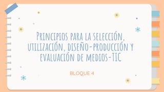 Principios para la selección,
utilización, diseño-producción y
evaluación de medios-TIC
BLOQUE 4
 