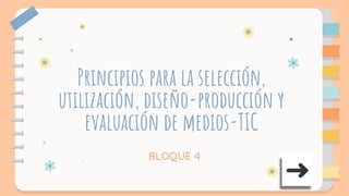 Principios para la selección,
utilización, diseño-producción y
evaluación de medios-TIC
BLOQUE 4
 