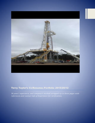 Terry Taylor’s Cv/Resume; Portfolio 2015/26/12
30 years’ experience, and company’s worked, wrapped up in three pages with
references and contact info of Experience for verification,
 