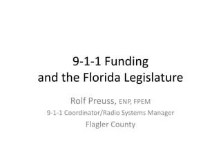 9-1-1 Funding
and the Florida Legislature
Rolf Preuss, ENP, FPEM
9-1-1 Coordinator/Radio Systems Manager
Flagler County
 