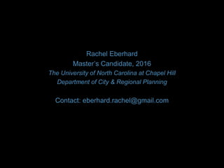 Rachel Eberhard
Master’s Candidate, 2016
The University of North Carolina at Chapel Hill
Department of City & Regional Planning
Contact: eberhard.rachel@gmail.com
 