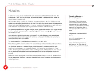 THE OPTIMAL TECH STACK
© KeyInterval Research | keyinterval.com | Page 75
Notables
In each of our surveys, we ask practitioners to name vendors who are ‘Notable” in specific areas. The
question uses a blank, fill-in-the-box format. No prompts are offered. The practitioner must answer the
question based on unaided recall.
This is our third attempt to portray the practitioner view of the marketplace. We know that it will be vastly
different from the vendor’s perspective. Like two sides of the same coin, the two vantage points are radically
different while describing the same reality. It is important to understand that practitioners rarely make some
of the distinctions that vendors do when they characterize their market or the HR Industry.
For instance, while practitioners are aware of vendor names, they are rarely aware of which market segment
or niche a particular vendor serves. This means that the practitioner view is an aggregate view. These word
clouds reflect that view.
From the vendor’s perspective, the market is composed of the other people who go to the same trade
shows and engage the same demographic. At KeyInterval, we have a list of 1,000 vendor names that we
generally expect will show up on that list.
The vendor perspective is largely about direct competitors in the same niche.
Most other analyst firms present a picture of the vendor landscape that resembles the vendor point of view.
The practitioner perspective is different. Formed from a combination of marketing inputs and direct
experience, practitioners are more interested in the tools that they use than an analyst’s view of what
matters. Name recognition and reputation are built from the grassroots. In the practitioner’s view, the buyer
and the vendor can be somewhat indistinguishable (depending on how far removed they are from the
process).
That is why vendors who might be perceived as smaller made it to the top of our first list. Practitioners can
only tell us about their experience. There is no incentive for them to have or maintain the analyst/vendor’s
view of the universe.
There is a Second . . .
dimension to the question.
Every single HRTech vendor works
in some sort of niche. They only serve
customers that have a certain size and
complexity. They fare better in one industry
or another. They have deeper reach in
some geographies. Their audiences are
limited.
The practitioner audience is not niche
specific.
None of the companies paid to be
mentioned in this report.
In each of the following sections, the
word cloud and Top 10 list reflect the
practitioner’s perspective on the subject.
 