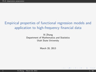Ph.D. dissertation presentation
Empirical properties of functional regression models and
application to high-frequency ﬁnancial data
Xi Zhang
Department of Mathematics and Statistics
Utah State University
March 20, 2013
1 Xi Zhang | March 20, 2013 1 / 48
 