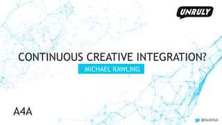 @hedshot
CONTINUOUS CREATIVE INTEGRATION?
MICHAEL RAWLING
@hedshot
A4A
 