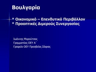 Βουλγαρία
* Οικονομικό – Επενδυτικό Περιβάλλον
* Προοπτικές Διμερούς Συνεργασίας
Ιωάννης Μαρούτσος
Γραμματέας ΟΕΥ A΄
Γραφείο ΟΕΥ Πρεσβείας Σόφιας
 