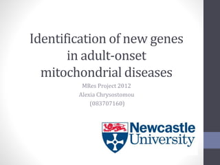 Identification of new genes
in adult-onset
mitochondrial diseases
MRes Project 2012
Alexia Chrysostomou
(083707160)
 