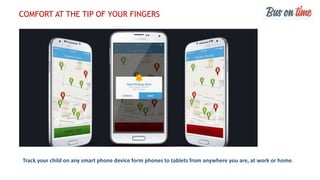 COMFORT AT THE TIP OF YOUR FINGERS
Track your child on any smart phone device form phones to tablets from anywhere you are, at work or home.
 