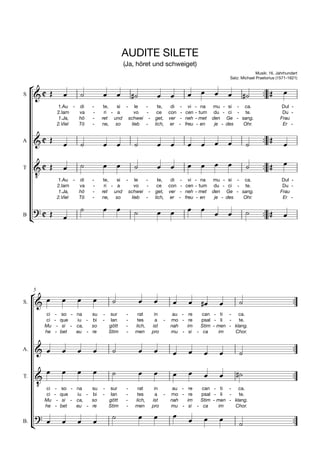AUDITE SILETE
                                                       (Ja, höret und schweiget)
                                                                                                                    Musik: 16. Jahrhundert


                                                                                                                       
                                                                                                      Satz: Michael Praetorius (1571-1621)



S                                                                                                                
                    1.Au - di        -     te,  si - le   -            te, di - vi     - na mu - si - ca.                        Dul -
                    2.Iam  va        -     ri - a     vo  -           ce con - cen     - tum du - ci - te.                       Du -
                     1.Ja, hö        -    ret und schwei -           get, ver - neh    - met den Ge - sang.                     Frau
                    2.Viel Tö        -    ne, so     lieb -          lich, er - freu    - en  je - des Ohr.                      Er -


                                                                                                                     
A
                                                                                                                      

                                                                                                              
         
T

                    1.Au - di        -     te,  si - le   -            te, di - vi     - na mu - si - ca.                        Dul -
                    2.Iam  va        -     ri - a     vo  -           ce con - cen     - tum du - ci - te.                       Du -
                     1.Ja, hö        -    ret und schwei -           get, ver - neh    - met den Ge - sang.                     Frau
                    2.Viel Tö        -    ne, so     lieb -          lich, er - freu    - en  je - des Ohr.                      Er -

                                                                                                                
     
                                                                                                                            
B                        




                                                                                                                                       
     5

S.                                                                                            
             ci   -      so - na     su   -    sur     -     rat     in      au - re    can - ti -     ca.
             ci   -     que   iu -   bi   -    lan     -     tes      a -   mo - re     psal - li -    te.
             Mu     -    si - ca,    so       gött     -    lich,   ist     nah   im    Stim - men - klang.
             he   -     bet   eu -   re       Stim     -    men     pro     mu - si -    ca     im   Chor.


                                                                                                                                 
A.
                                                                                                      

         
                                                                                                                            
         
T.

             ci   -      so - na     su   -    sur     -     rat     in      au - re    can - ti -     ca.
             ci   -     que   iu -   bi   -    lan     -     tes      a -   mo - re     psal - li -    te.
             Mu     -    si - ca,    so       gött     -    lich,   ist     nah   im    Stim - men - klang.


                                                                                                                                         
             he   -     bet   eu -   re       Stim     -    men     pro     mu - si -    ca     im   Chor.

                                                                        
      
B.                                                                                                  
 